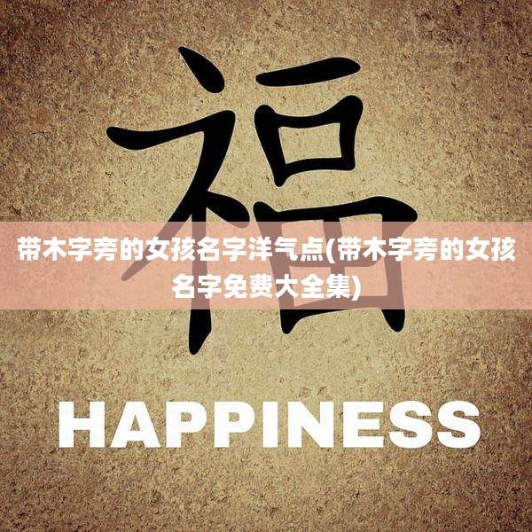带木字旁的女孩名字洋气点(带木字旁的女孩名字免费大全集)