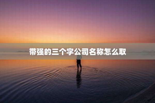 带强的三个字公司名称怎么取