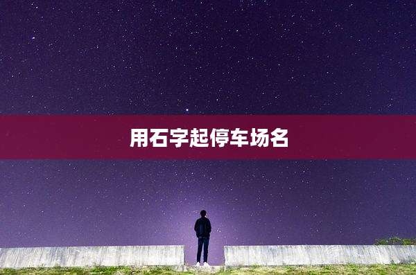 用石字起停车场名