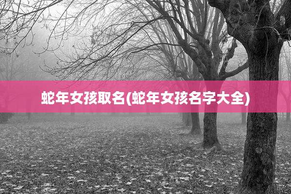 蛇年女孩取名(蛇年女孩名字大全)