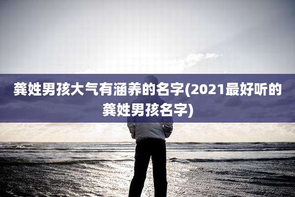 龚姓男孩大气有涵养的名字(2021最好听的龚姓男孩名字)