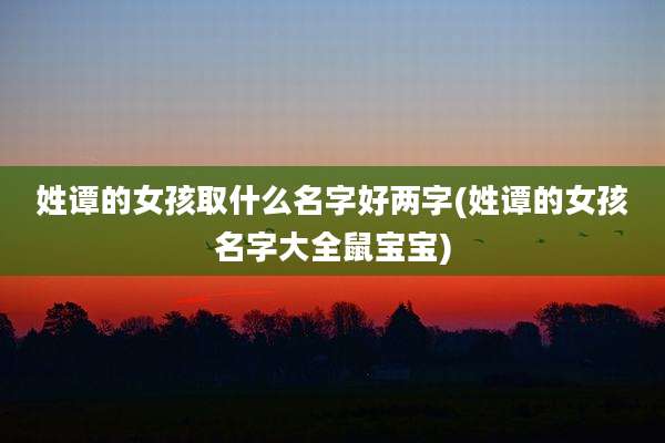 姓谭的女孩取什么名字好两字(姓谭的女孩名字大全鼠宝宝)