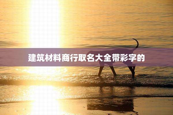 建筑材料商行取名大全带彩字的