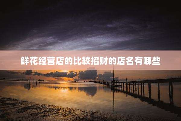 鲜花经营店的比较招财的店名有哪些