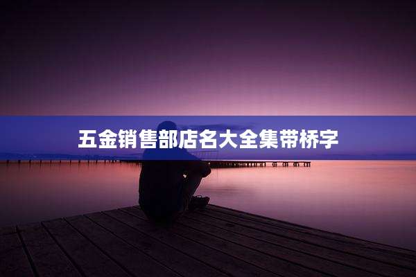 五金销售部店名大全集带桥字