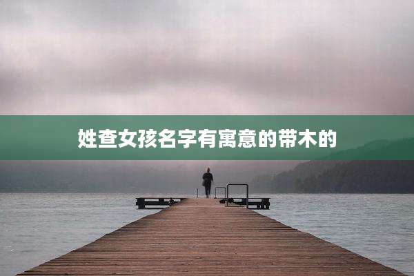 姓查女孩名字有寓意的带木的