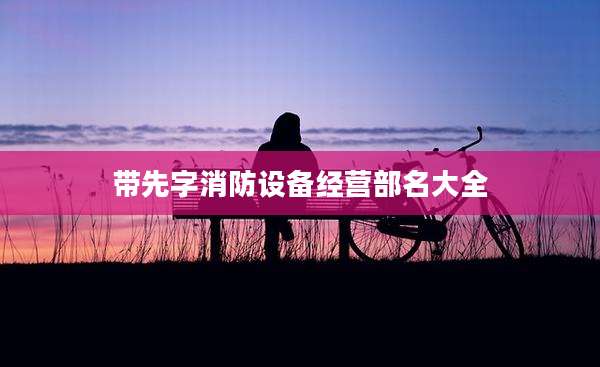 带先字消防设备经营部名大全