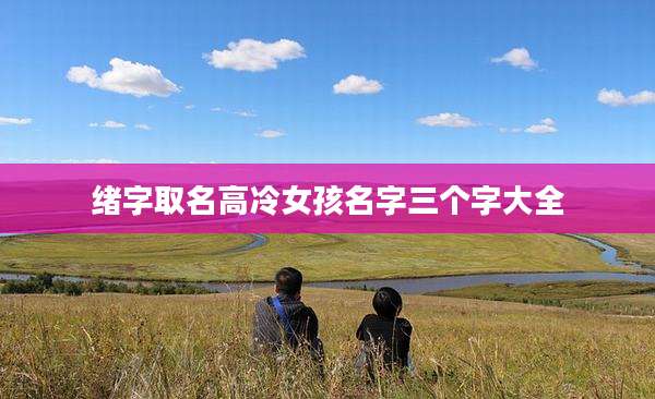 绪字取名高冷女孩名字三个字大全