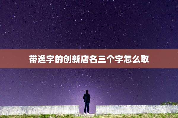 带逸字的创新店名三个字怎么取