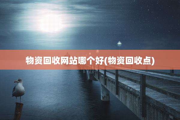 物资回收网站哪个好(物资回收点)