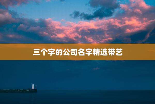 三个字的公司名字精选带艺