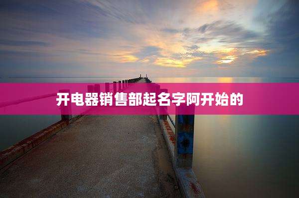 开电器销售部起名字阿开始的