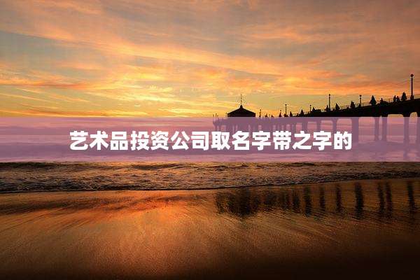 艺术品投资公司取名字带之字的