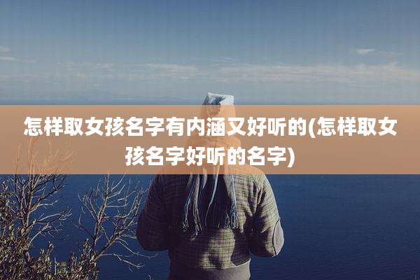 怎样取女孩名字有内涵又好听的(怎样取女孩名字好听的名字)