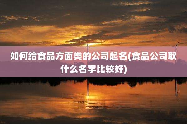 如何给食品方面类的公司起名(食品公司取什么名字比较好)