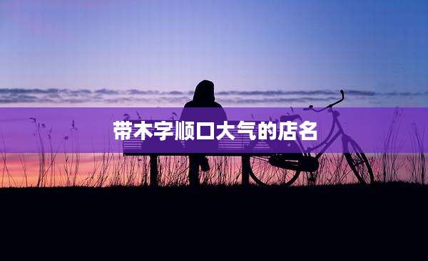 带木字顺口大气的店名