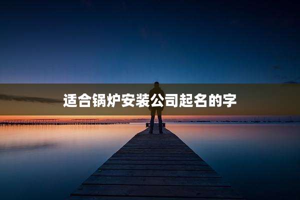 适合锅炉安装公司起名的字