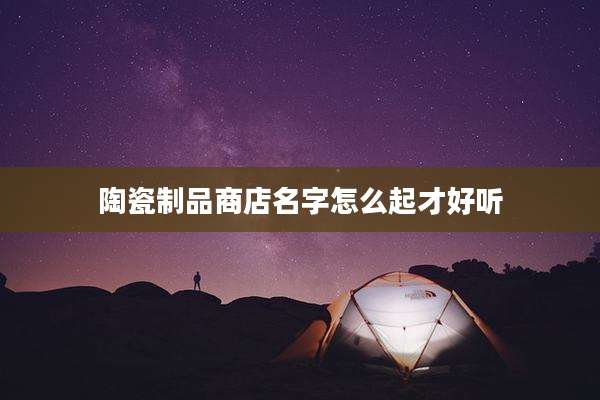 陶瓷制品商店名字怎么起才好听