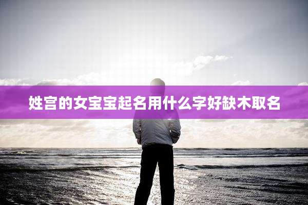 姓宫的女宝宝起名用什么字好缺木取名