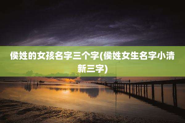 侯姓的女孩名字三个字(侯姓女生名字小清新三字)
