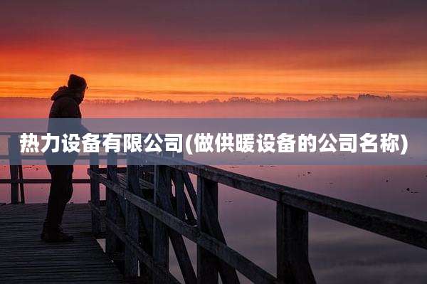 热力设备有限公司(做供暖设备的公司名称)