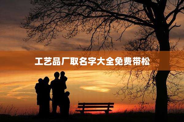 工艺品厂取名字大全免费带松