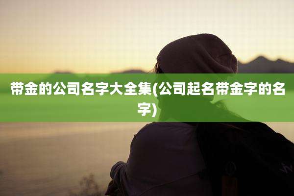带金的公司名字大全集(公司起名带金字的名字)
