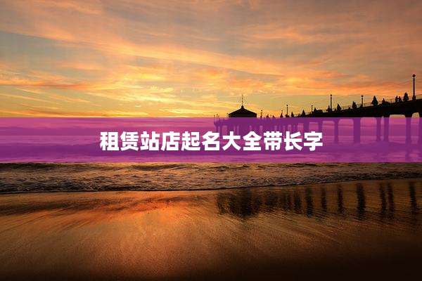 租赁站店起名大全带长字