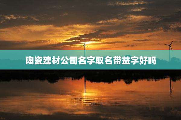 陶瓷建材公司名字取名带益字好吗
