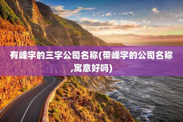 有峰字的三字公司名称(带峰字的公司名称,寓意好吗)