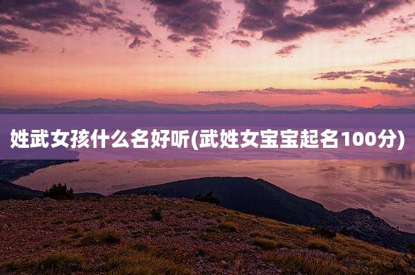 姓武女孩什么名好听(武姓女宝宝起名100分)