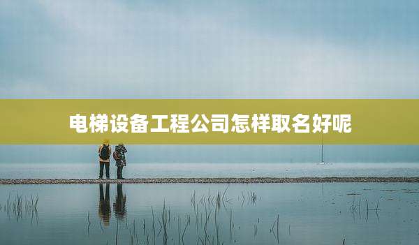 电梯设备工程公司怎样取名好呢