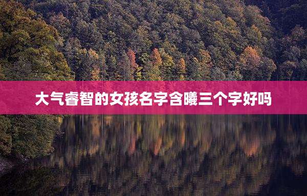 大气睿智的女孩名字含曦三个字好吗