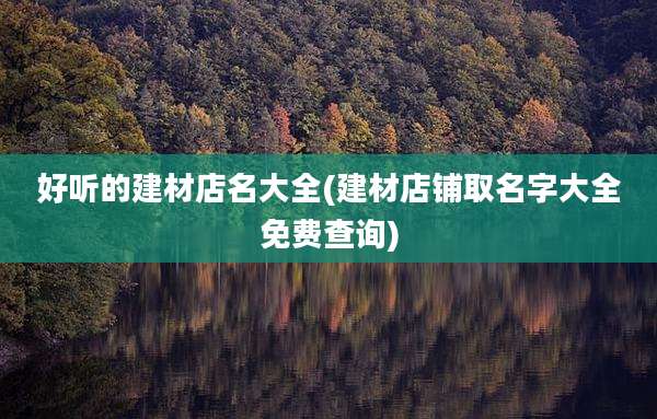 好听的建材店名大全(建材店铺取名字大全免费查询)