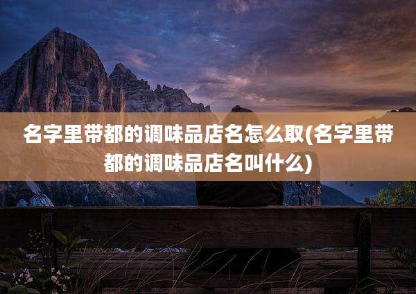 名字里带都的调味品店名怎么取(名字里带都的调味品店名叫什么)