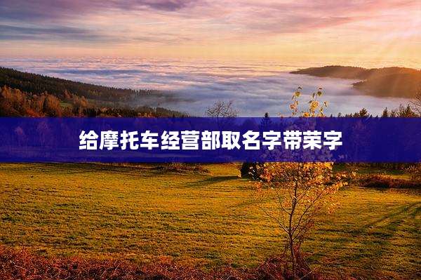 给摩托车经营部取名字带荣字