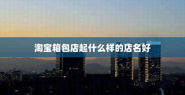 淘宝箱包店起什么样的店名好