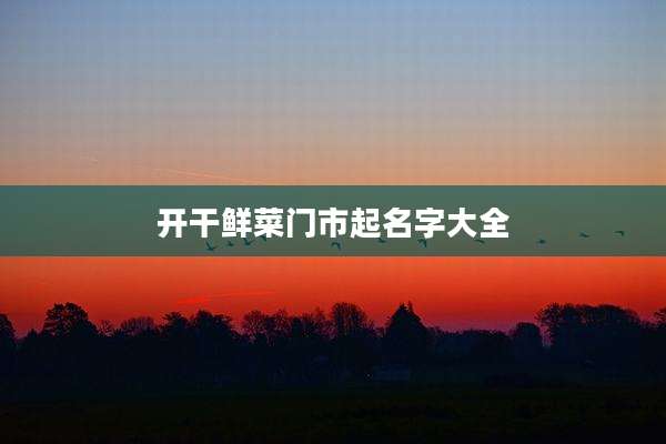 开干鲜菜门市起名字大全