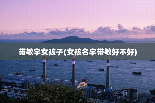 带敏字女孩子(女孩名字带敏好不好)