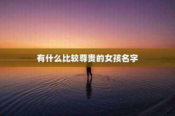 有什么比较尊贵的女孩名字