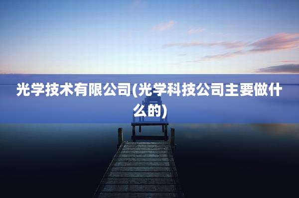 光学技术有限公司(光学科技公司主要做什么的)