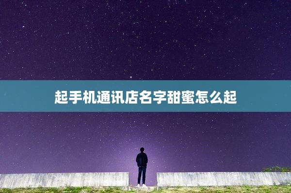 起手机通讯店名字甜蜜怎么起