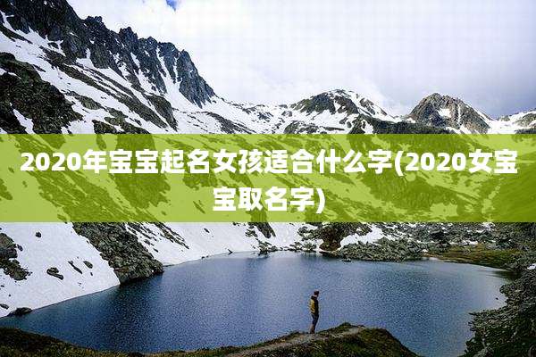 2020年宝宝起名女孩适合什么字(2020女宝宝取名字)