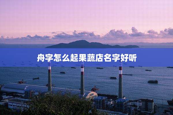 舟字怎么起果蔬店名字好听