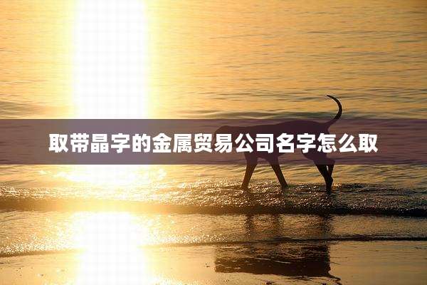 取带晶字的金属贸易公司名字怎么取