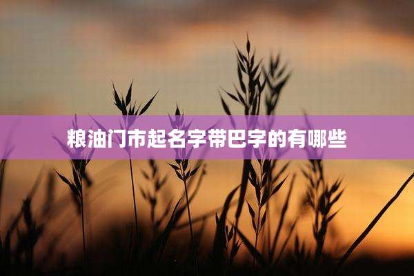 粮油门市起名字带巴字的有哪些
