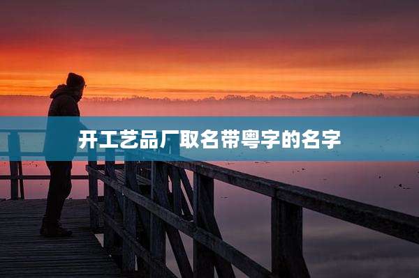 开工艺品厂取名带粤字的名字