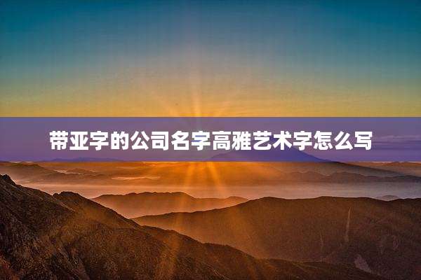 带亚字的公司名字高雅艺术字怎么写
