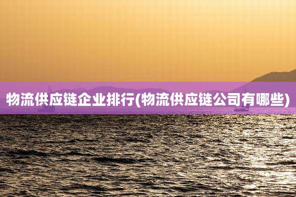 物流供应链企业排行(物流供应链公司有哪些)