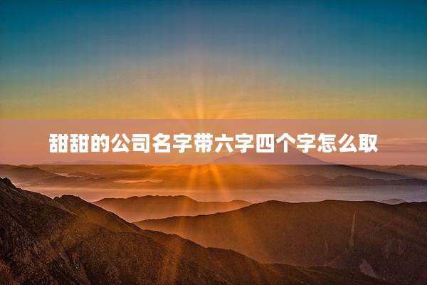 甜甜的公司名字带六字四个字怎么取